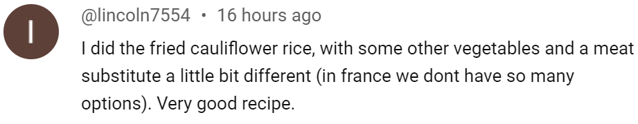 Youtube comment: "I did the fried cauliflower rice, with some other vegetables and a meat substitute a little bit different. Very good recipe"